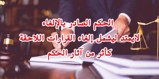 الحكم الصادر بالإلغاء لايمتد ليشمل إلغاء القرارات اللاحقة كأثر من آثار الحكم