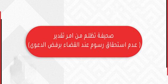 صحيفة تظلم من امر تقدير رسوم عدم استحقاق رسوم عند القضاء برفض الدعوى