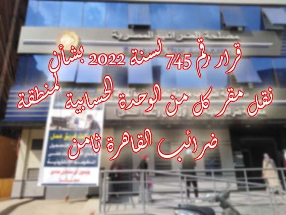 قرار رقم 745 لسنة 2022 بشأن نقل مقر كل من الوحدة الحسابية لمنطقة ضرائب القاهرة ثامن