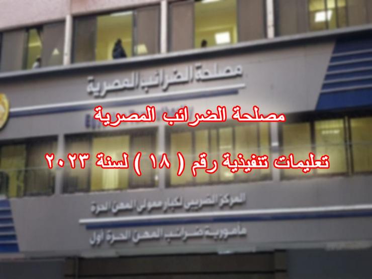 مصلحة الضرائب المصرية تعليمات تنفيذية رقم ( ١٨ ) لسنة ٢٠٢٣