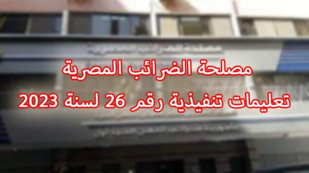 مصلحة الضرائب المصرية تعليمات تنفيذية رقم ٢٦ لسنة ٢٠٢٣