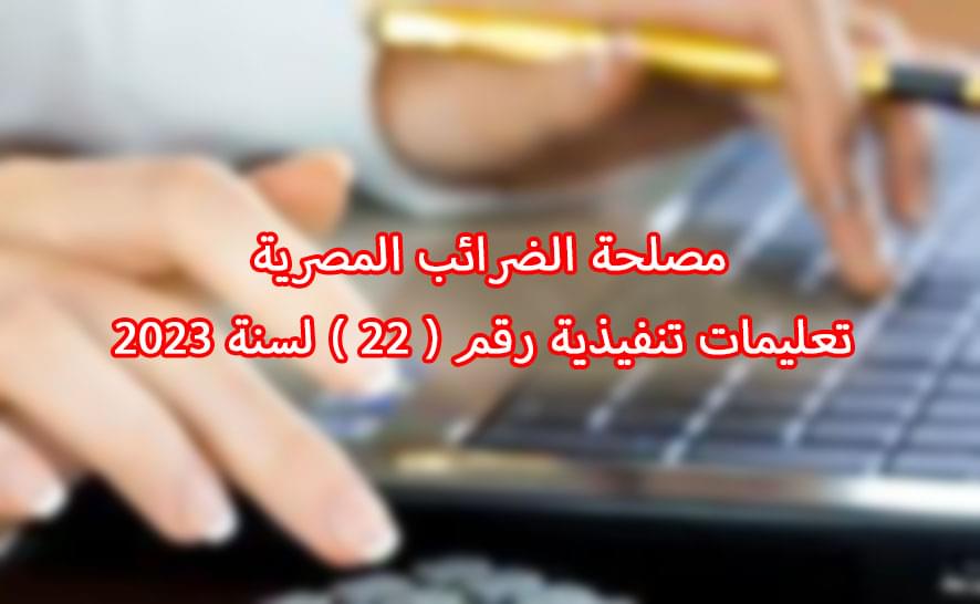 مصلحة الضرائب المصرية تعليمات تنفيذية رقم ( ٢٢ ) لسنة ٢٠٢٣