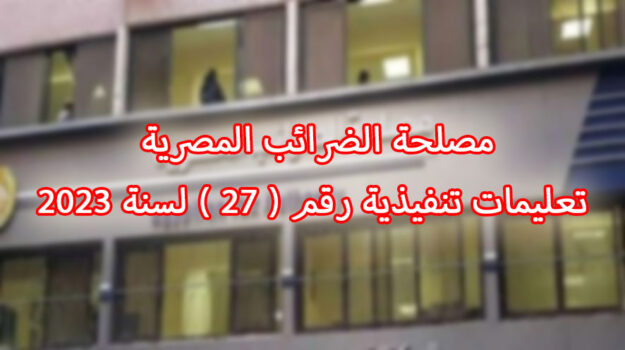 مصلحة الضرائب المصرية عليمات تنفيذية رقم ( ٢٧ ) لسنة ٢٠٢٣