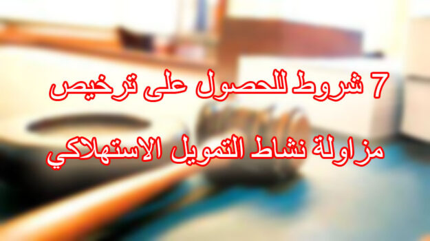 ٧ شروط للحصول على ترخيص مزاولة نشاط التمويل الاستهلاكي