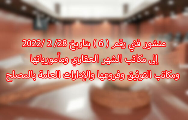 منشور فني رقم ( 6 ) بتاريخ ٢٨/ ٢ /٢٠٢٢ إلى مكاتب الشهر العقاري ومأمورياتها ومكاتب التوثيق وفروعها والإدارات العامة بالمصلح