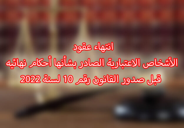 انتهاء عقود الأشخاص الاعتبارية الصادر بشأنها أحكام نهائيه قبل صدور القانون رقم 10 لسنة 2022