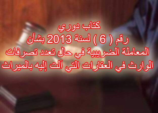 كتاب دوري رقم ( ٦ ) لسنة ٢٠١٣ بشأن المعاملة الضريبية في حال تعدد تصرفات الوارث في العقارات التي آلت إليه بالميراث