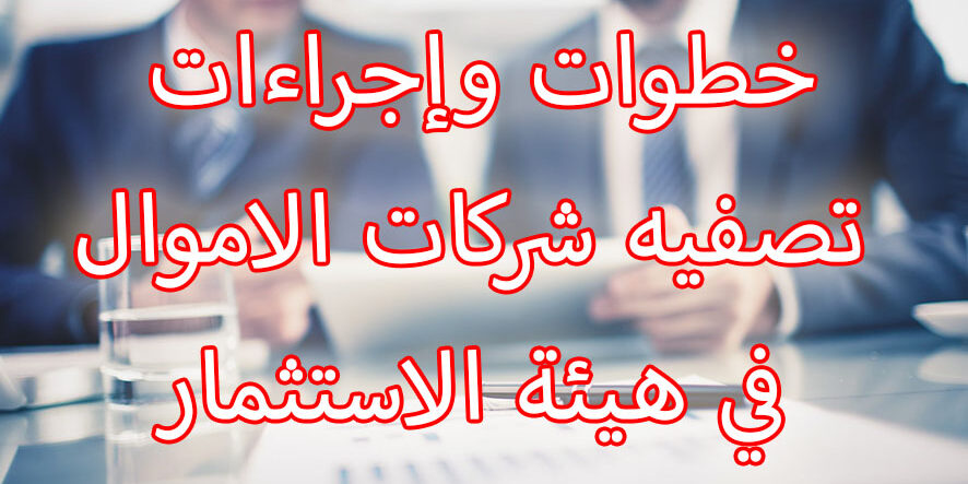 خطوات وإجراءات تصفيه شركات الاموال في هيئة الاستثمار