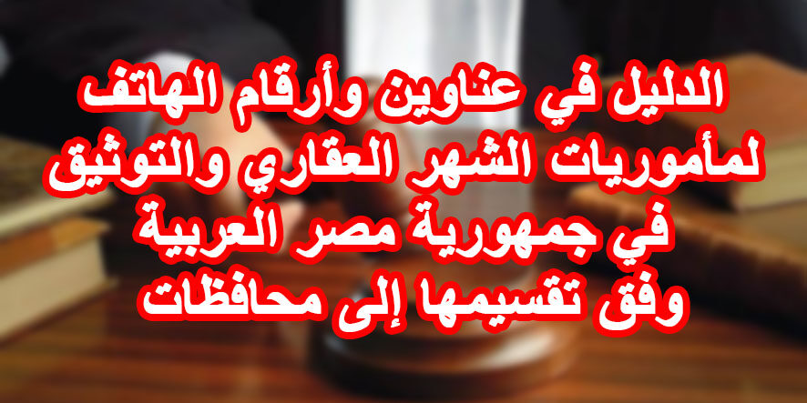 الدليل في عناوين وأرقام الهاتف لمأموريات الشهر العقاري والتوثيق في جمهورية مصر العربية وفق تقسيمها إلى محافظات