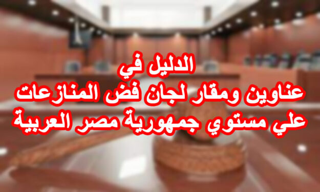 الدليل في عناوين ومقار لجان فض المنازعات علي مستوي جمهورية مصر العربية