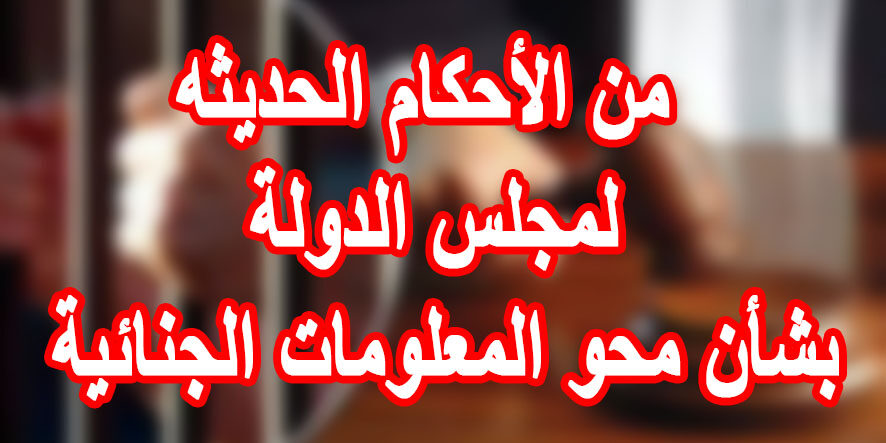 من الأحكام الحديثه لمجلس الدولة بشأن محو المعلومات الجنائية