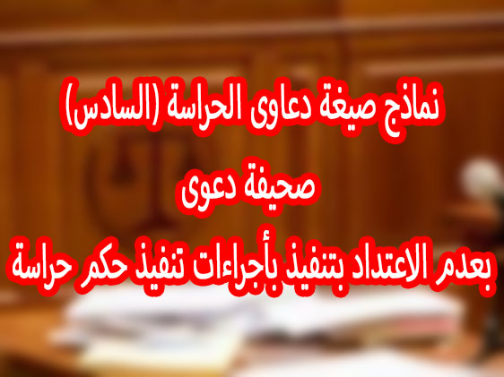 نماذج صيغة دعاوى الحراسة (السادس) صحيفة دعوى بعدم الاعتداد بتنفيذ بأجراءات تنفيذ حكم حراسة
