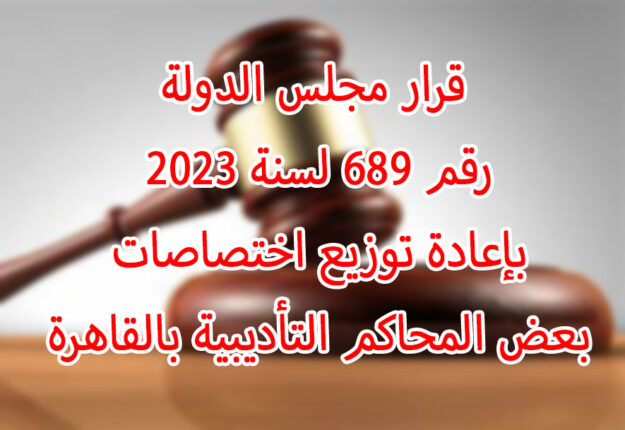 قرار مجلس الدولة رقم 689 لسنة 2023 بإعادة توزيع اختصاصات بعض المحاكم التأديبية بالقاهرة