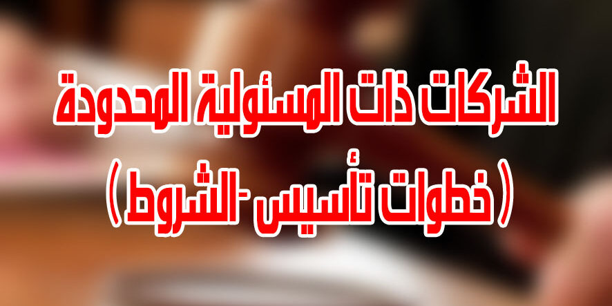 الشركات ذات المسئولية المحدودة ( خطوات تأسيس -الشروط )