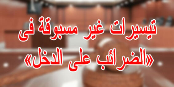 تيسيرات غير مسبوقة فى «الضرائب على الدخل»