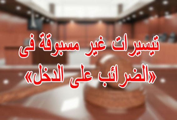 تيسيرات غير مسبوقة فى «الضرائب على الدخل»