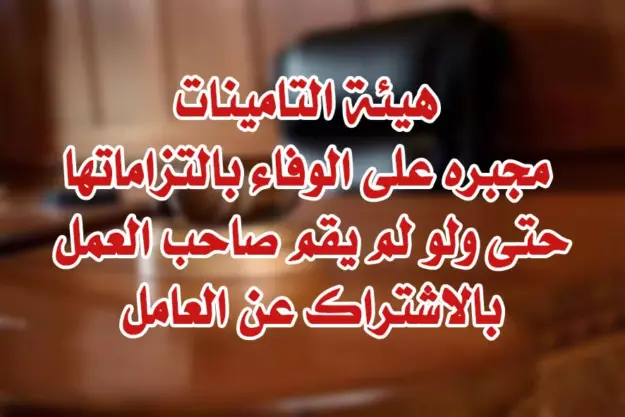 هيئة التامينات مجبره على الوفاء بالتزاماتها حتى ولو لم يقم صاحب العمل بالاشتراك عن العامل
