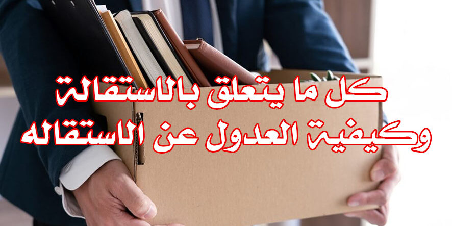 كل ما يتعلق بالاستقالة وكيفية العدول عن الاستقاله
