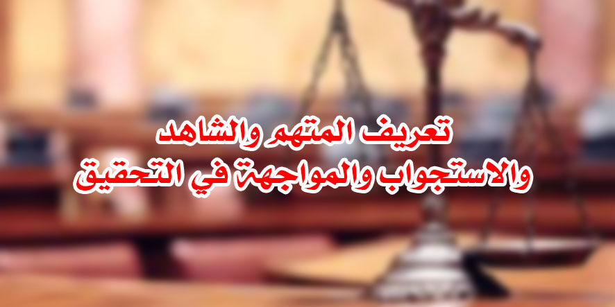 تعريف المتهم والشاهد والاستجواب والمواجهة في التحقيق
