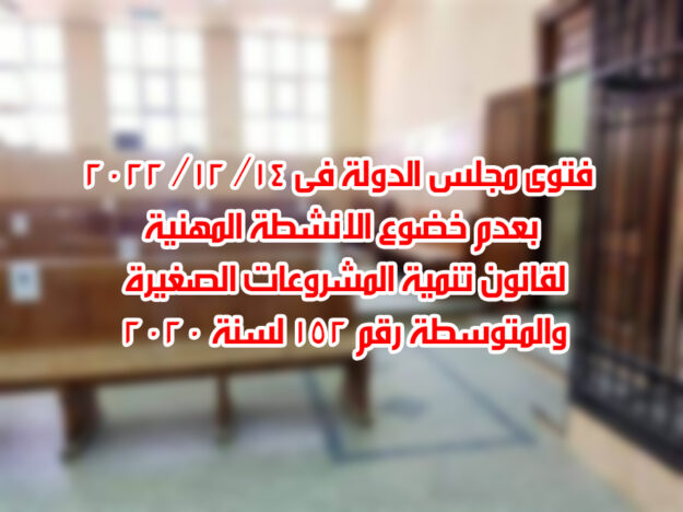فتوى مجلس الدولة فى ١٤/ ١٢/ ٢٠٢٢ بعدم خضوع الانشطة المهنية لقانون تنمية المشروعات الصغيرة والمتوسطة رقم ١٥٢ لسنة ٢٠٢٠