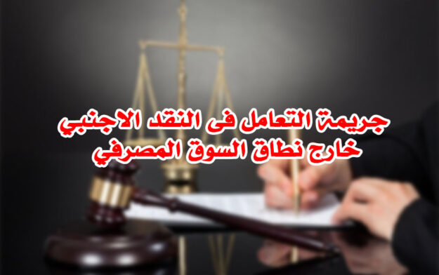 جريمة التعامل فى النقد الاجنبي خارج نطاق السوق المصرفي