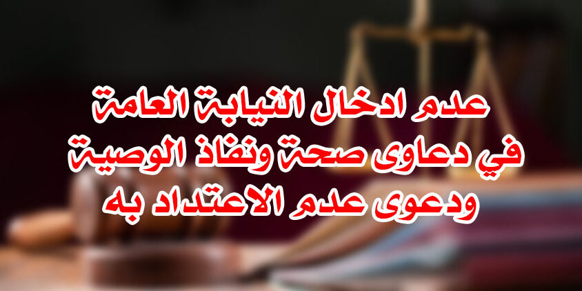 عدم ادخال النيابة العامة في دعاوى صحة ونفاذ الوصية عدم ادخال النيابة العامة في دعاوى صحة ونفاذ الوصية ودعوى عدم الاعتداد بها يؤدى الى بطلان الحكم الصادر فيها