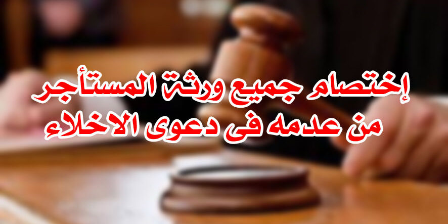 إختصام جميع ورثة المستأجر من عدمه فى دعوى الاخلاء