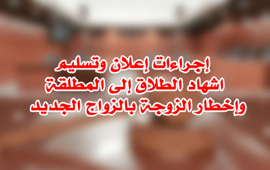 إجراءات إعلان وتسليم اشهاد الطلاق إلى المطلقة وإخطار الزوجة بالزواج الجديد
