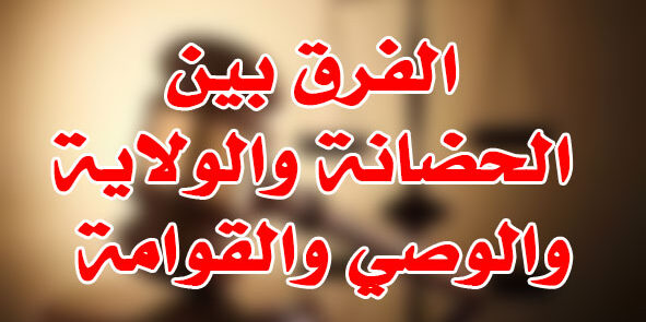 الفرق بين الحضانة والولاية والوصي والقوامة