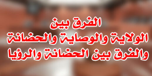 الفرق بين الولاية والوصاية والحضانة والفرق بين الحضانة والرؤيا