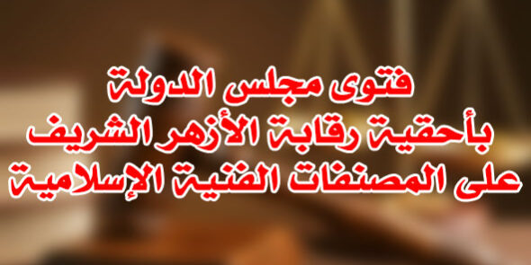 فتوى مجلس الدولة بأحقية رقابة الأزهر الشريف على المصنفات الفنية الإسلامية