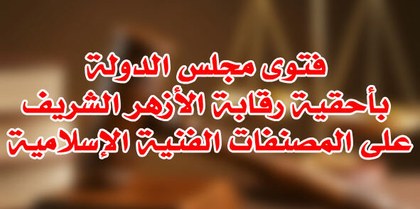 فتوى مجلس الدولة بأحقية رقابة الأزهر الشريف على المصنفات الفنية الإسلامية