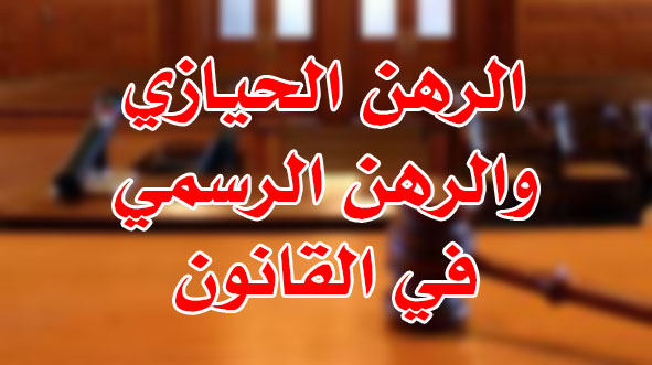 الرهن الحيازي والرهن الرسمي في القانون