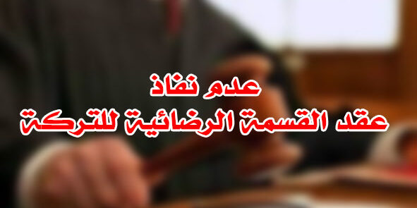 عدم نفاذ عقد القسمة الرضائية للتركة عدم نفاذ عقد القسمة الرضائية للتركة