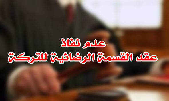 عدم نفاذ عقد القسمة الرضائية للتركة