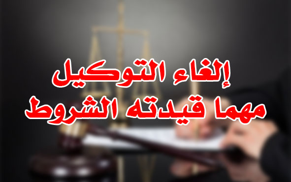 إلغاء التوكيل مهما قيدته الشروط