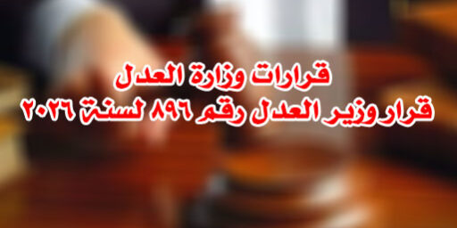قرارات وزارة العدل  قرار وزير العدل رقم ٨٩٦ لسنة ٢٠٢٦