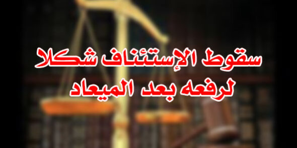 سقوط الإستئناف لرفعه بعد الميعاد